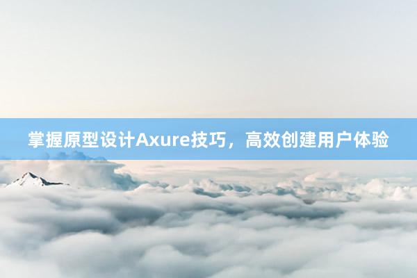 掌握原型设计Axure技巧，高效创建用户体验