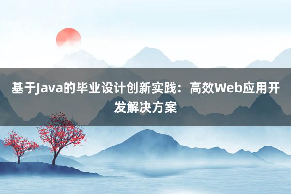 基于Java的毕业设计创新实践：高效Web应用开发解决方案