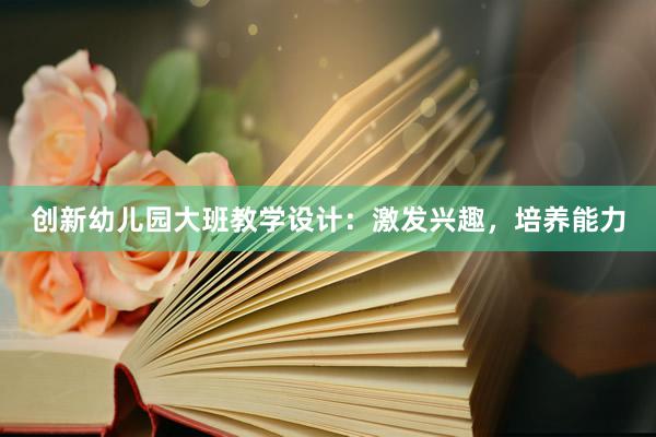 创新幼儿园大班教学设计：激发兴趣，培养能力