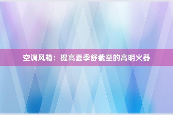 空调风箱：提高夏季舒截至的高明火器