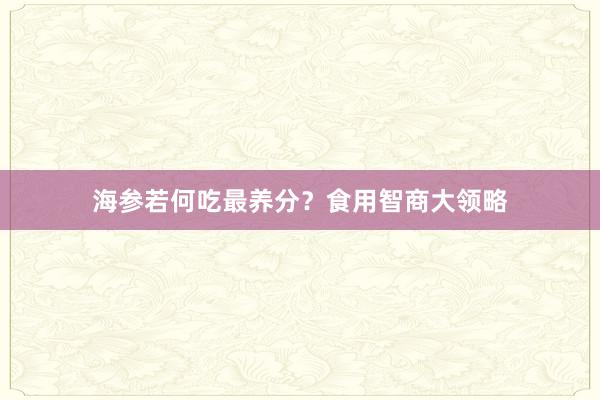 海参若何吃最养分？食用智商大领略