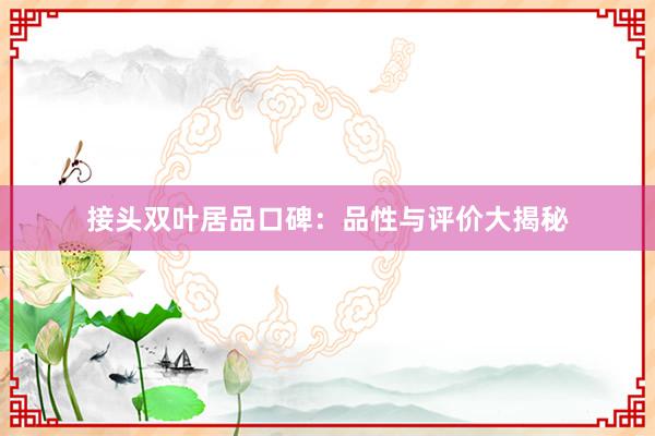 接头双叶居品口碑：品性与评价大揭秘