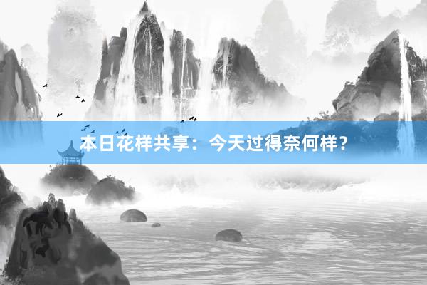 本日花样共享：今天过得奈何样？